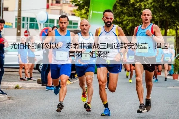 尤伯杯巅峰对决：陈雨菲鏖战三局逆转安洗莹，捍卫国羽一姐荣耀