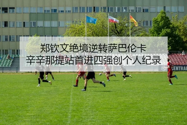 郑钦文绝境逆转萨巴伦卡 辛辛那提站首进四强创个人纪录