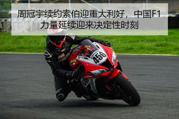 周冠宇续约索伯迎重大利好，中国F1力量延续迎来决定性时刻